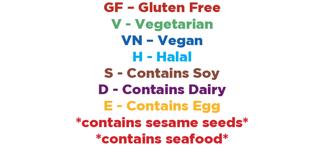 GF - Gluten Free, V - Vegetarian, VN - Vegan, H - Halal, S - Contains Soy, D - Contains Dairy, E - Contains Egg, *contains sesame seeds*, *contains seafood*
