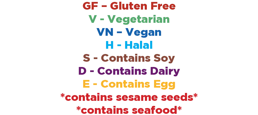 GF - Gluten Free, V - Vegetarian, VN - Vegan, H - Halal, S - Contains Soy, D - Contains Dairy, E - Contains Egg, *contains sesame seeds*, *contains seafood*